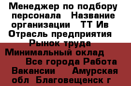 Менеджер по подбору персонала › Название организации ­ ТТ-Ив › Отрасль предприятия ­ Рынок труда › Минимальный оклад ­ 20 000 - Все города Работа » Вакансии   . Амурская обл.,Благовещенск г.